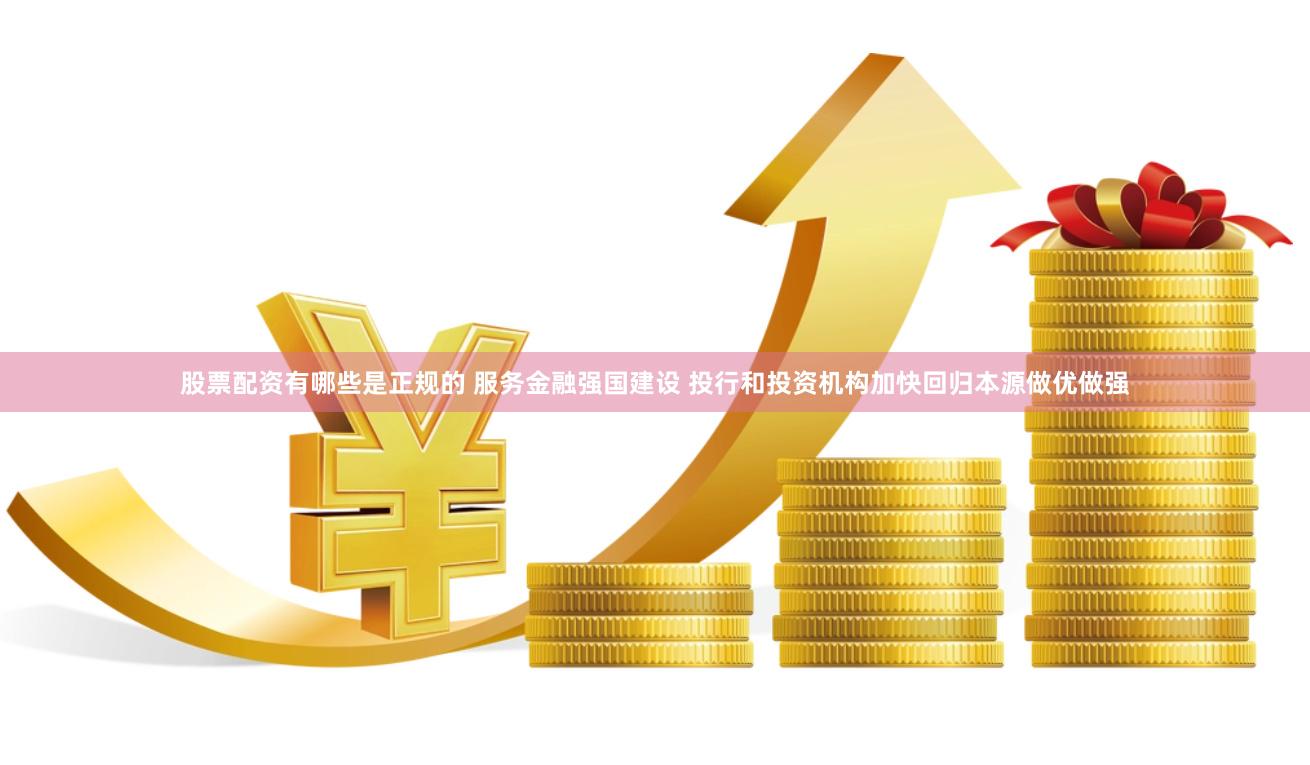 股票配资有哪些是正规的 服务金融强国建设 投行和投资机构加快回归本源做优做强