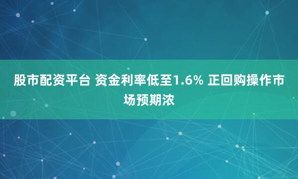 股市配资平台 资金利率低至1.6% 正回购操作市场预期浓