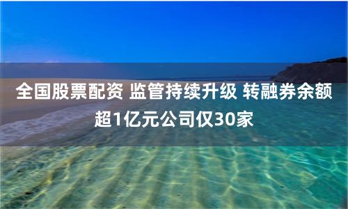 全国股票配资 监管持续升级 转融券余额超1亿元公司仅30家