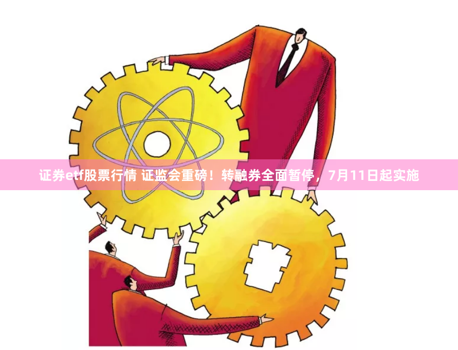 证券etf股票行情 证监会重磅！转融券全面暂停，7月11日起实施