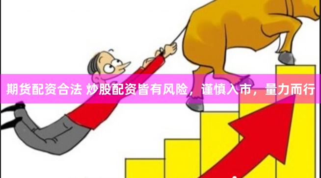 期货配资合法 炒股配资皆有风险，谨慎入市，量力而行