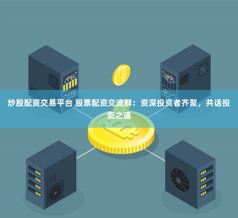 炒股配资交易平台 股票配资交流群：资深投资者齐聚，共话投资之道