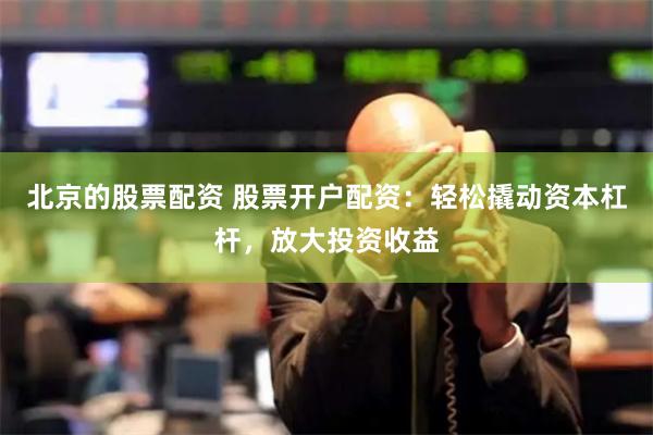 北京的股票配资 股票开户配资：轻松撬动资本杠杆，放大投资收益
