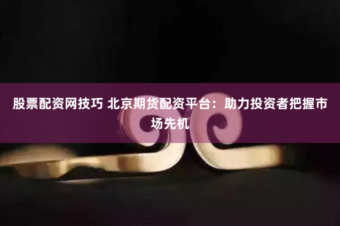股票配资网技巧 北京期货配资平台：助力投资者把握市场先机