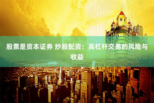 股票是资本证券 炒股配资：高杠杆交易的风险与收益