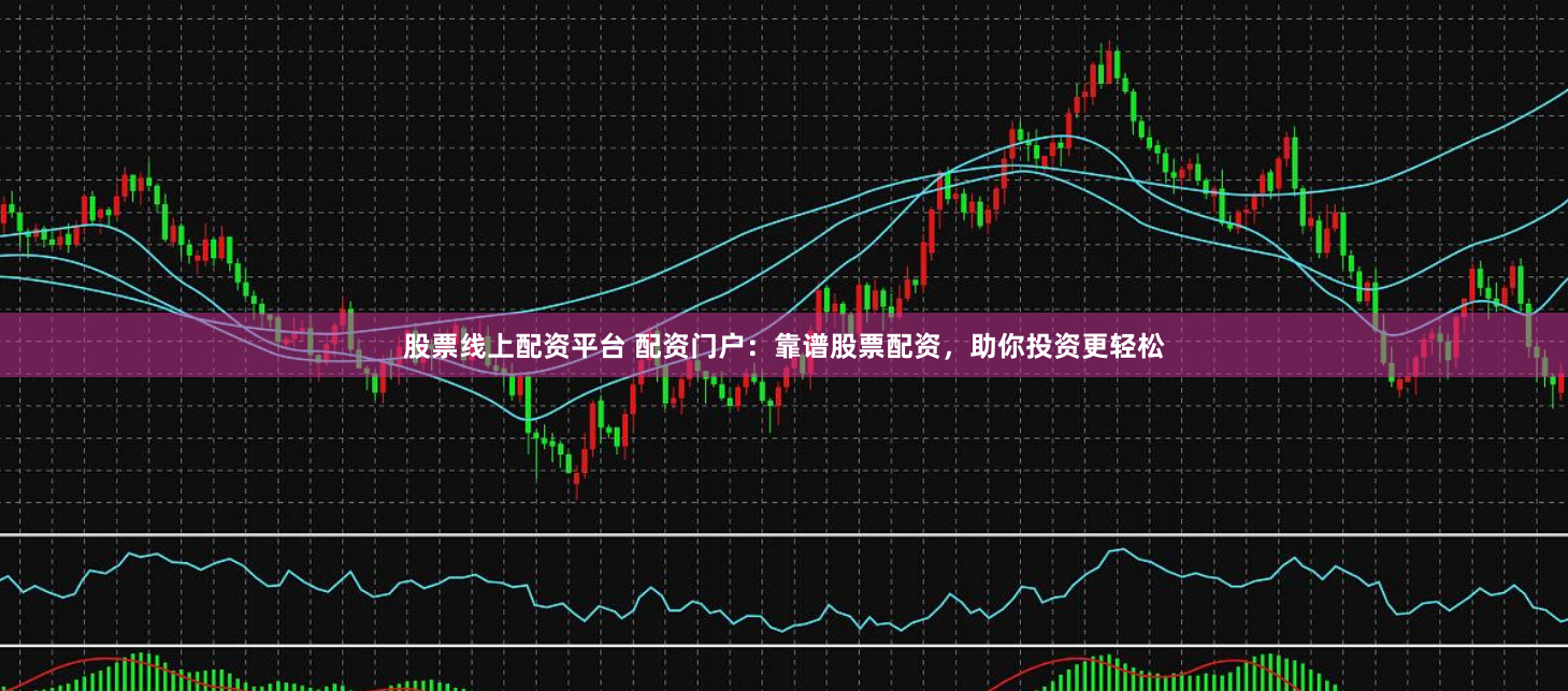 股票线上配资平台 配资门户：靠谱股票配资，助你投资更轻松