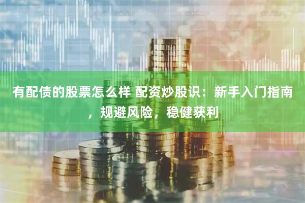 有配债的股票怎么样 配资炒股识：新手入门指南，规避风险，稳健获利