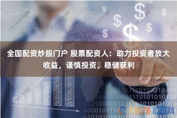 全国配资炒股门户 股票配资人：助力投资者放大收益，谨慎投资，稳健获利