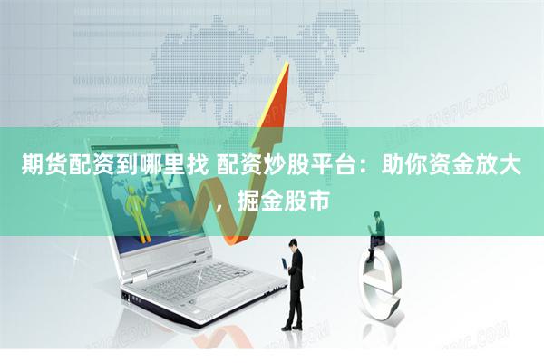 期货配资到哪里找 配资炒股平台：助你资金放大，掘金股市