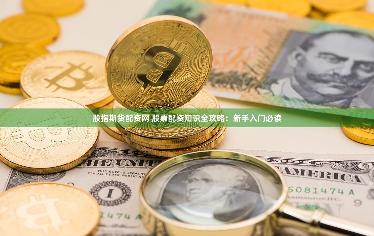 股指期货配资网 股票配资知识全攻略：新手入门必读