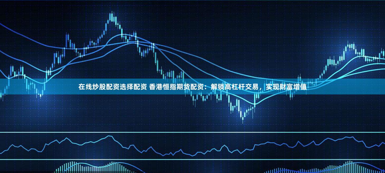 在线炒股配资选择配资 香港恒指期货配资：解锁高杠杆交易，实现财富增值