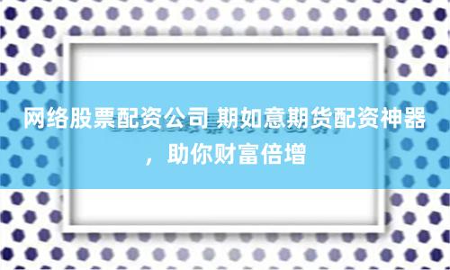 网络股票配资公司 期如意期货配资神器，助你财富倍增