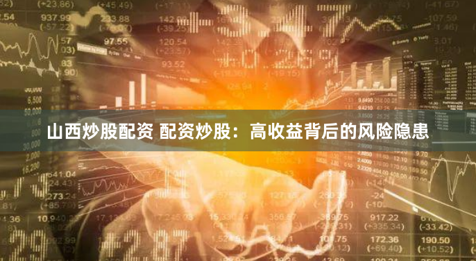 山西炒股配资 配资炒股：高收益背后的风险隐患