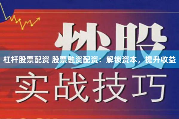 杠杆股票配资 股票融资配资：解锁资本，提升收益