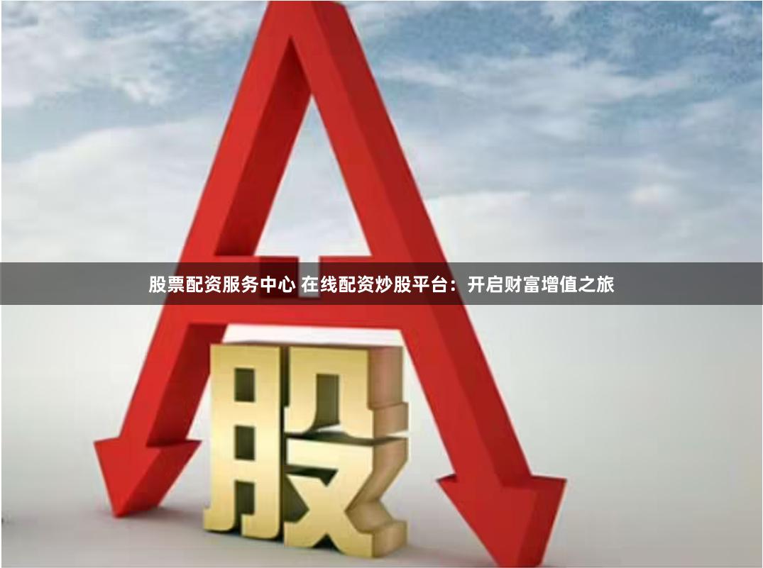 股票配资服务中心 在线配资炒股平台：开启财富增值之旅