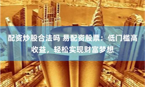 配资炒股合法吗 易配资股票：低门槛高收益，轻松实现财富梦想