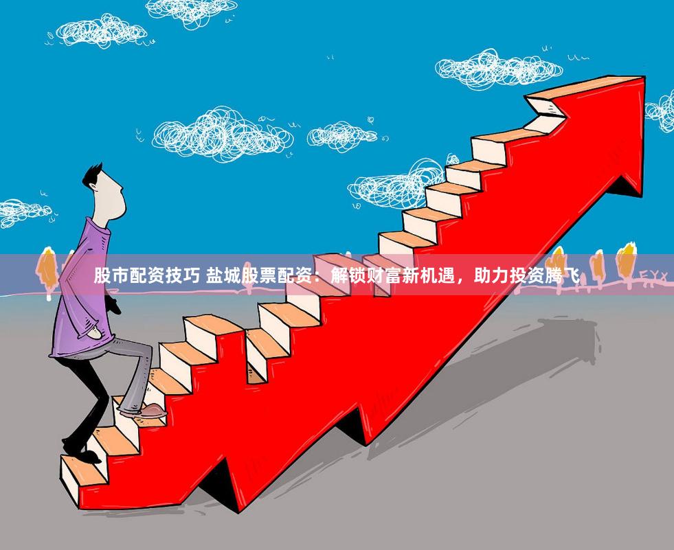 股市配资技巧 盐城股票配资：解锁财富新机遇，助力投资腾飞