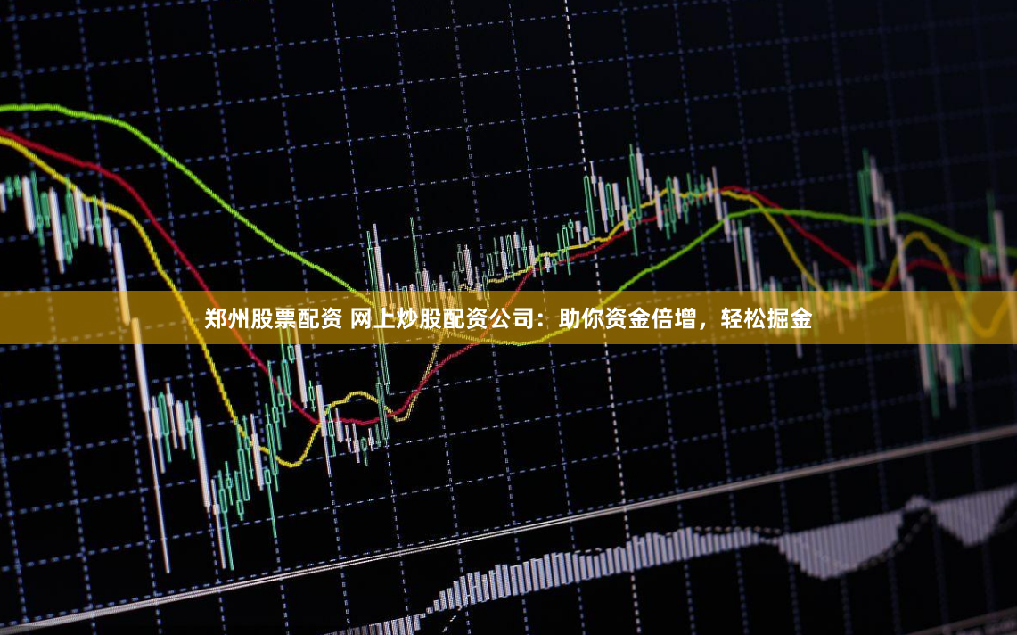 郑州股票配资 网上炒股配资公司：助你资金倍增，轻松掘金
