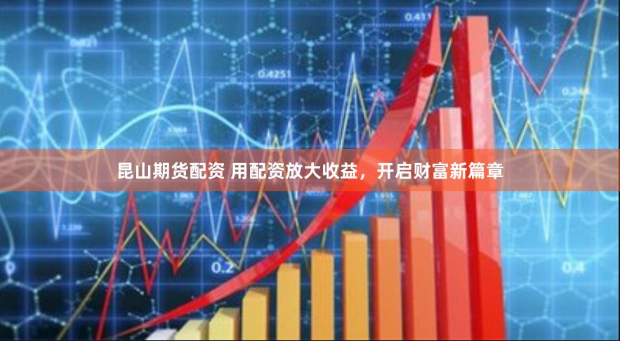 昆山期货配资 用配资放大收益，开启财富新篇章