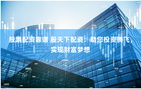 股票配资靠谱 股天下配资：助您投资腾飞，实现财富梦想