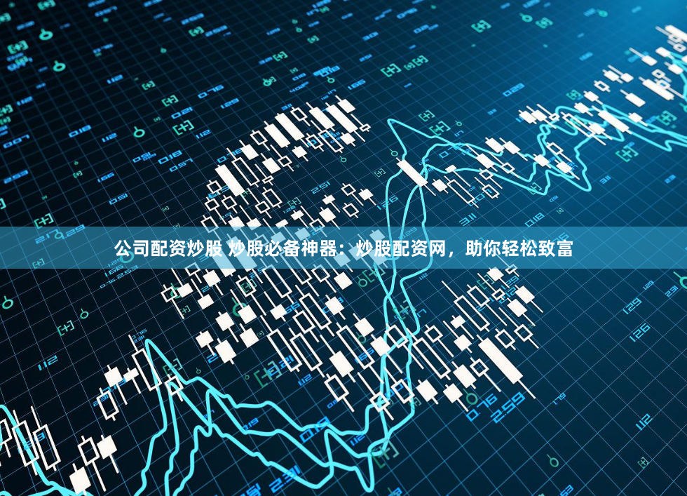 公司配资炒股 炒股必备神器：炒股配资网，助你轻松致富
