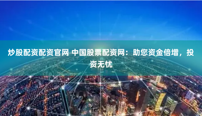 炒股配资配资官网 中国股票配资网：助您资金倍增，投资无忧