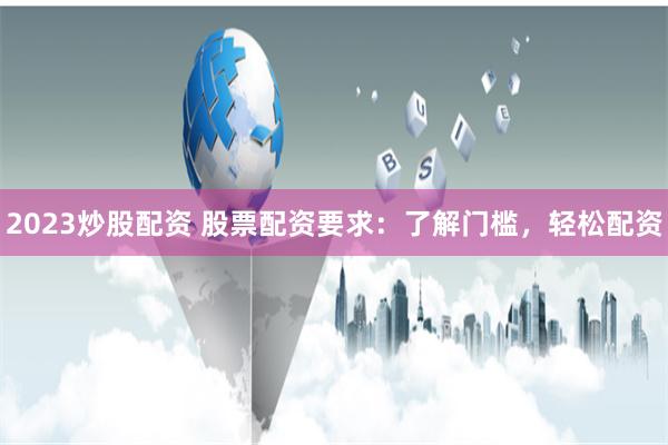 2023炒股配资 股票配资要求：了解门槛，轻松配资