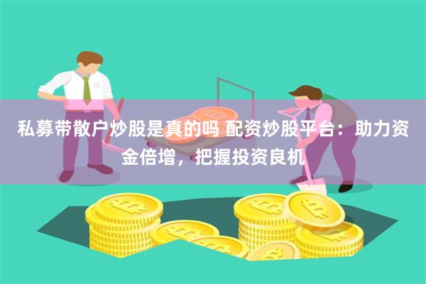 私募带散户炒股是真的吗 配资炒股平台：助力资金倍增，把握投资良机
