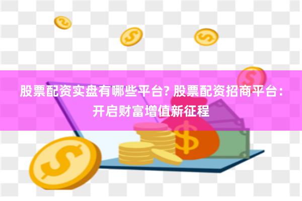 股票配资实盘有哪些平台? 股票配资招商平台：开启财富增值新征程