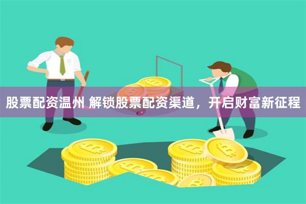 股票配资温州 解锁股票配资渠道，开启财富新征程