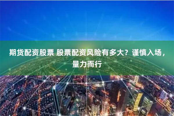 期货配资股票 股票配资风险有多大？谨慎入场，量力而行