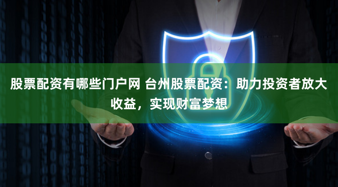 股票配资有哪些门户网 台州股票配资：助力投资者放大收益，实现财富梦想