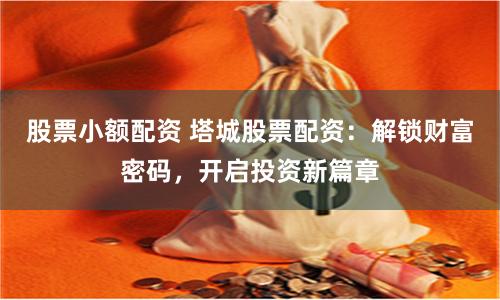 股票小额配资 塔城股票配资：解锁财富密码，开启投资新篇章