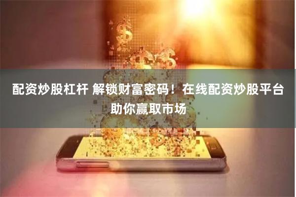 配资炒股杠杆 解锁财富密码！在线配资炒股平台助你赢取市场