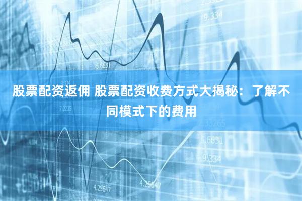 股票配资返佣 股票配资收费方式大揭秘：了解不同模式下的费用