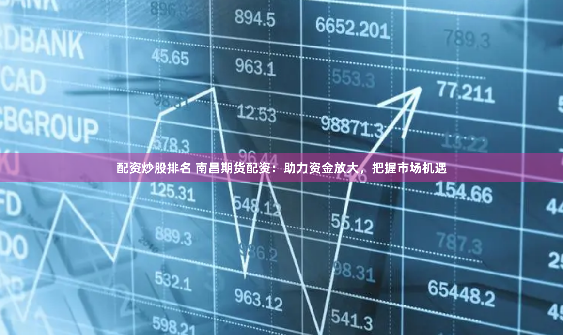 配资炒股排名 南昌期货配资：助力资金放大，把握市场机遇