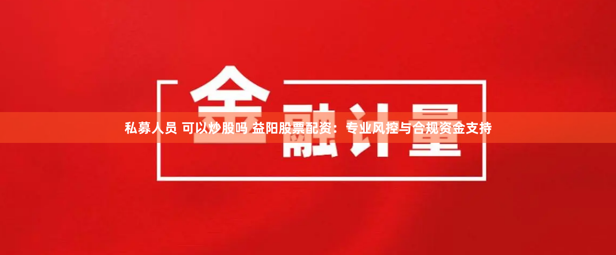 私募人员 可以炒股吗 益阳股票配资：专业风控与合规资金支持