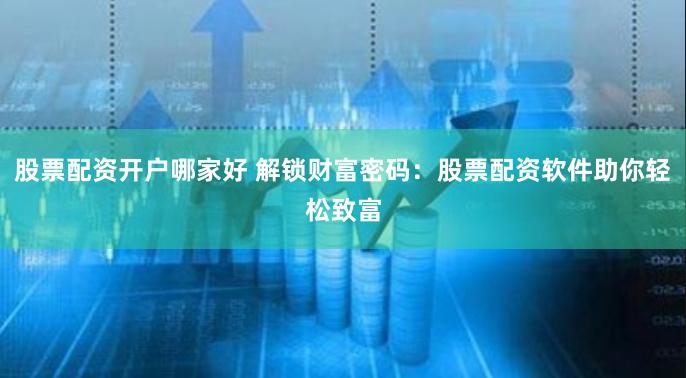股票配资开户哪家好 解锁财富密码：股票配资软件助你轻松致富