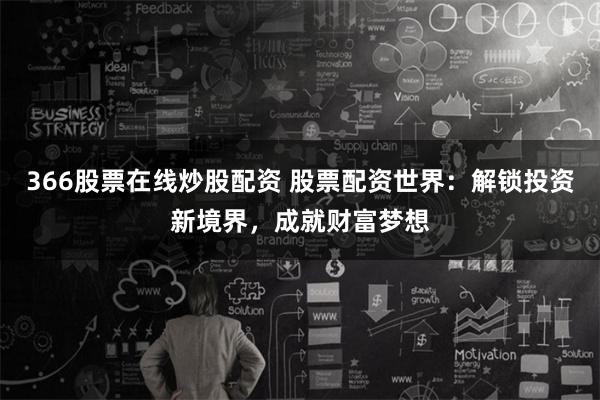 366股票在线炒股配资 股票配资世界：解锁投资新境界，成就财富梦想