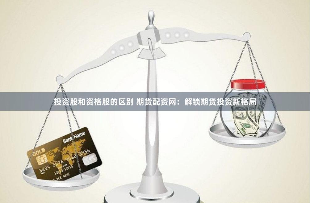 投资股和资格股的区别 期货配资网：解锁期货投资新格局