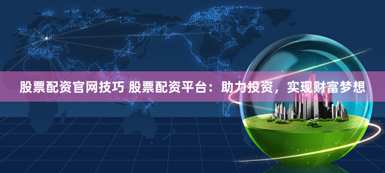 股票配资官网技巧 股票配资平台：助力投资，实现财富梦想