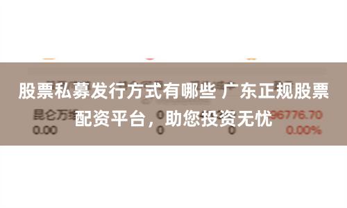 股票私募发行方式有哪些 广东正规股票配资平台，助您投资无忧