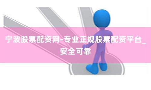 宁波股票配资网-专业正规股票配资平台_安全可靠