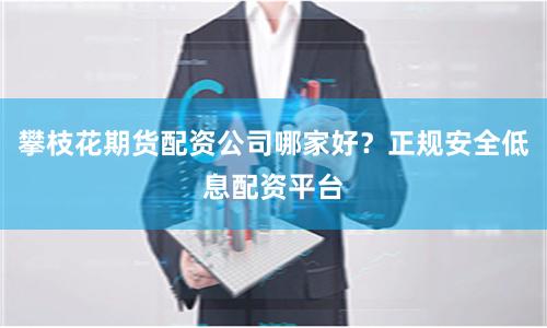 攀枝花期货配资公司哪家好？正规安全低息配资平台