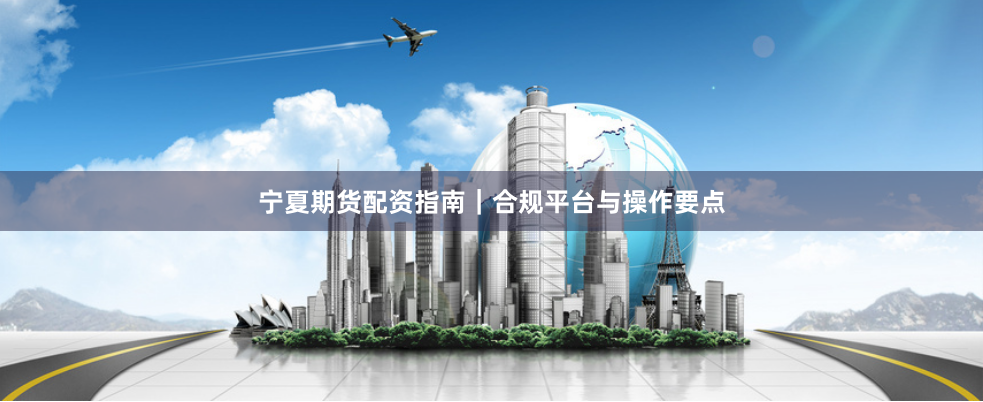宁夏期货配资指南｜合规平台与操作要点